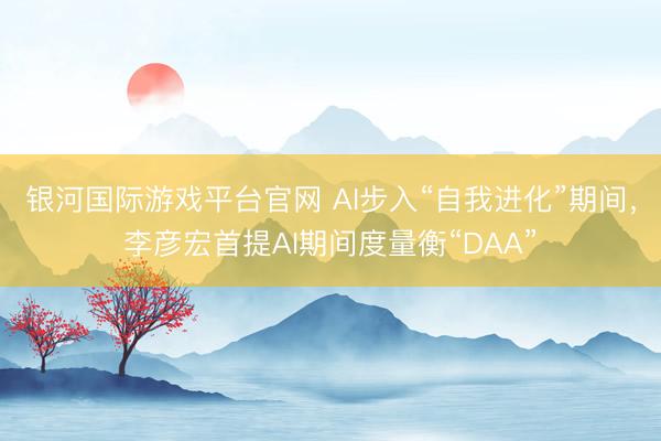 银河国际游戏平台官网 AI步入“自我进化”期间，李彦宏首提AI期间度量衡“DAA”