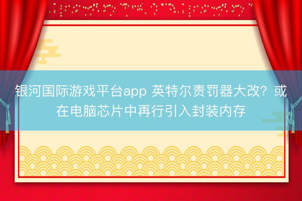 银河国际游戏平台app 英特尔责罚器大改？或在电脑芯片中再行引入封装内存