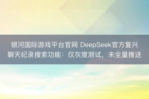 银河国际游戏平台官网 DeepSeek官方复兴聊天纪录搜索功能：仅灰度测试，未全量推送