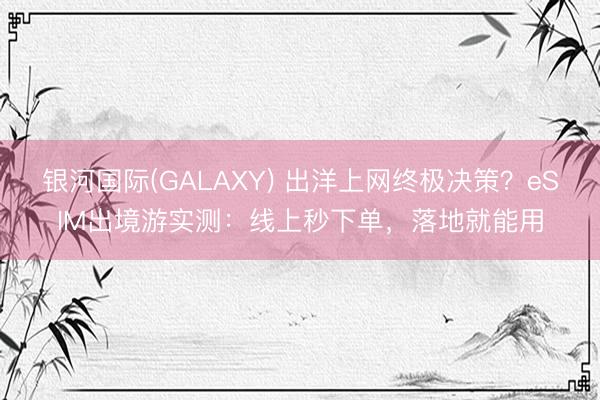 银河国际(GALAXY) 出洋上网终极决策？eSIM出境游实测：线上秒下单，落地就能用