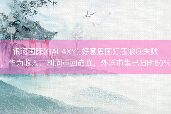 银河国际(GALAXY) 好意思国打压澈底失败，华为收入、利润重回巅峰，外洋市集已归附80%