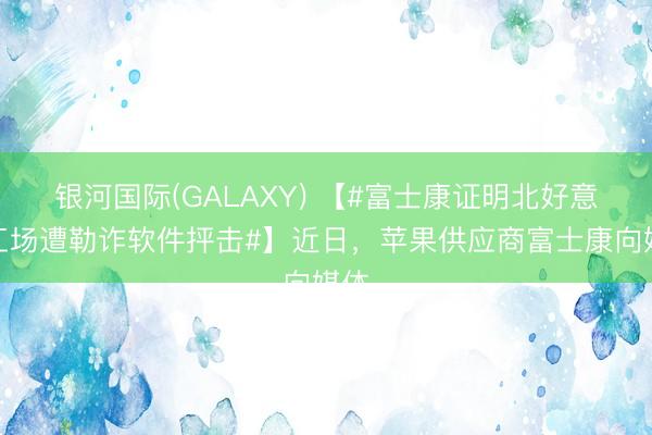 银河国际(GALAXY) 【#富士康证明北好意思工场遭勒诈软件抨击#】近日,苹果供应商富士康向媒体