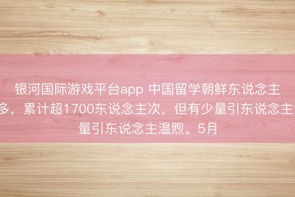 银河国际游戏平台app 中国留学朝鲜东说念主数越来越多，累计超1700东说念主次，但有少量引东说念主温煦。5月