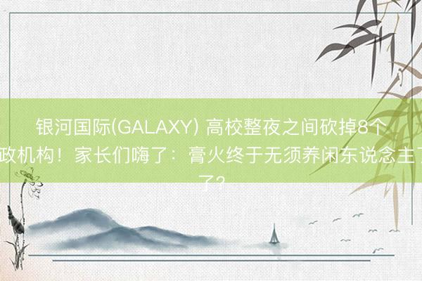 银河国际(GALAXY) 高校整夜之间砍掉8个行政机构！家长们嗨了：膏火终于无须养闲东说念主了？