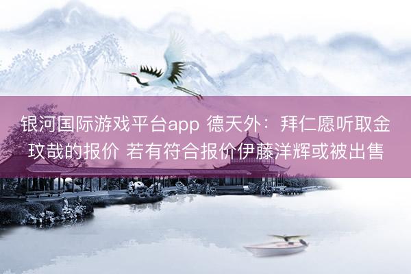 银河国际游戏平台app 德天外：拜仁愿听取金玟哉的报价 若有