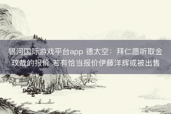 银河国际游戏平台app 德太空：拜仁愿听取金玟哉的报价 若有