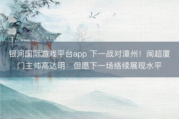 银河国际游戏平台app 下一战对漳州！闽超厦门主帅高达明：但愿下一场络续展现水平