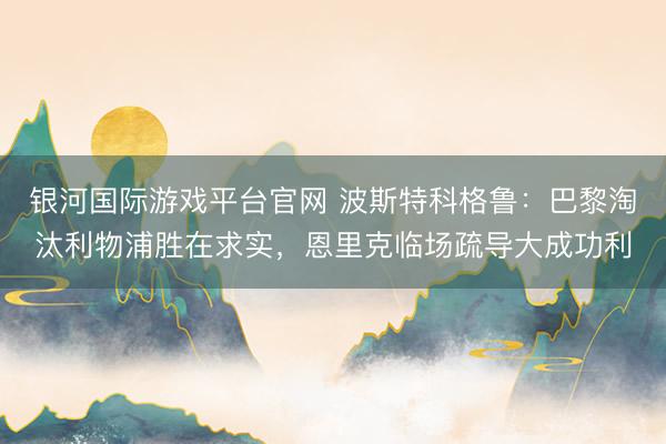 银河国际游戏平台官网 波斯特科格鲁：巴黎淘汰利物浦胜在求实，恩里克临场疏导大成功利