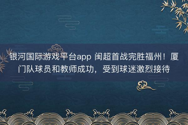 银河国际游戏平台app 闽超首战完胜福州！厦门队球员和教师成功，受到球迷激烈接待