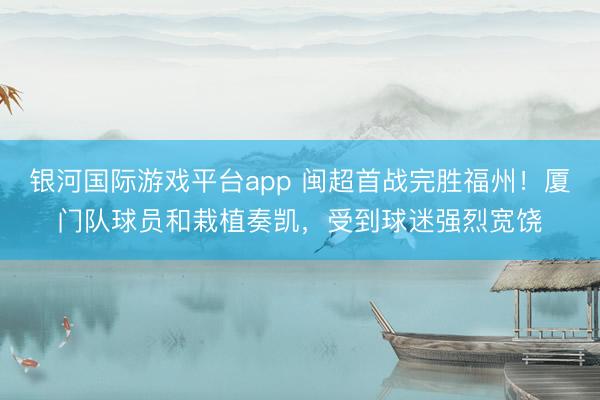 银河国际游戏平台app 闽超首战完胜福州！厦门队球员和栽植奏凯，受到球迷强烈宽饶