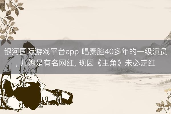 银河国际游戏平台app 唱秦腔40多年的一级演员， 儿媳是有名网红， 现因《主角》未必走红