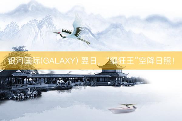 银河国际(GALAXY) 翌日，“猖狂王”空降日照！