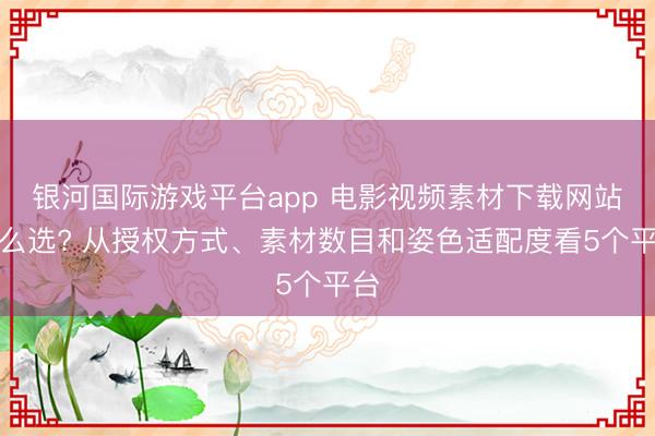 银河国际游戏平台app 电影视频素材下载网站怎么选? 从授权方式、素材数目和姿色适配度看5个平台