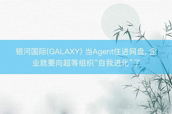 银河国际(GALAXY) 当Agent住进网盘， 企业就要向超等组织“自我进化”了