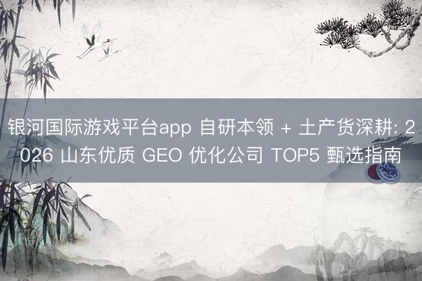 银河国际游戏平台app 自研本领 + 土产货深耕: 2026 山东优质 GEO 优化公司 TOP5 甄选指南