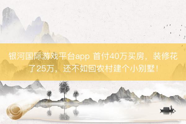 银河国际游戏平台app 首付40万买房，装修花了25万，还不如回农村建个小别墅！