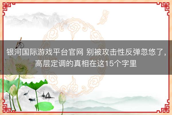 银河国际游戏平台官网 别被攻击性反弹忽悠了，高层定调的真相在这15个字里