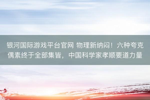 银河国际游戏平台官网 物理新纳闷！六种夸克偶素终于全部集皆，中国科学家孝顺要道力量
