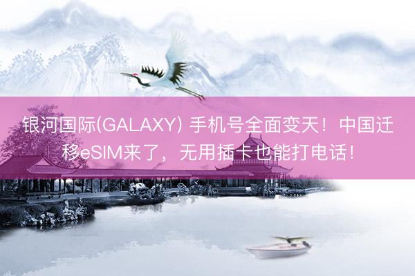 银河国际(GALAXY) 手机号全面变天！中国迁移eSIM来了，无用插卡也能打电话！