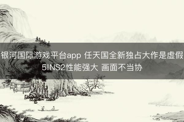 银河国际游戏平台app 任天国全新独占大作是虚假5!NS2性能强大 画面不当协