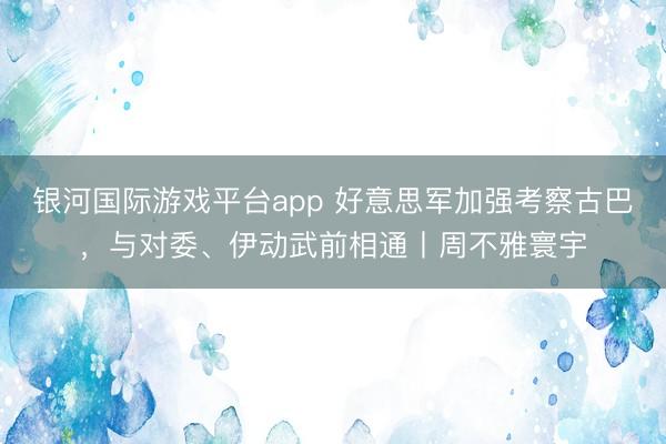 银河国际游戏平台app 好意思军加强考察古巴，与对委、伊动武前相通丨周不雅寰宇