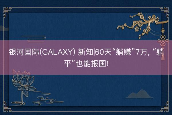银河国际(GALAXY) 新知|60天“躺赚”7万， “躺平”也能报国!