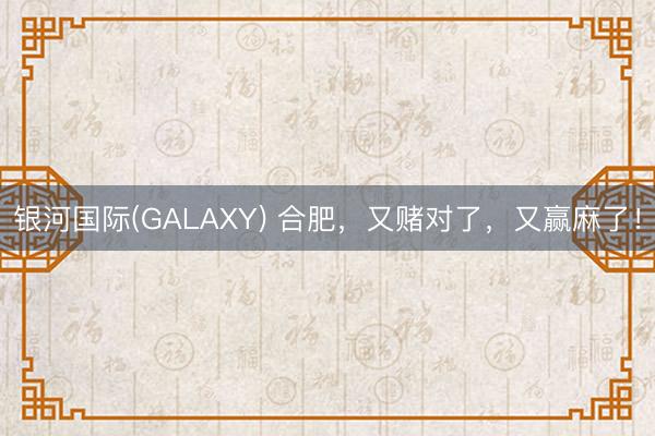 银河国际(GALAXY) 合肥，又赌对了，又赢麻了！