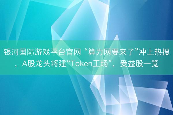 银河国际游戏平台官网 “算力网要来了”冲上热搜，A股龙头将建“Token工场”，受益股一览