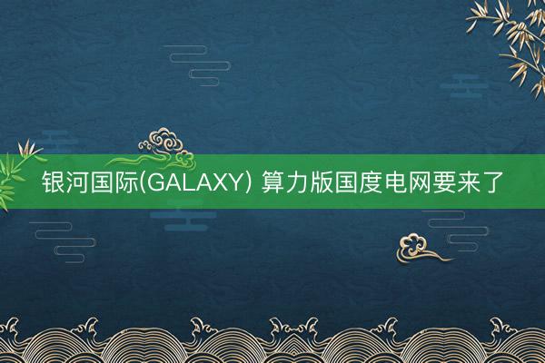 银河国际(GALAXY) 算力版国度电网要来了