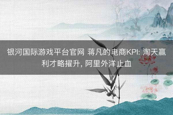 银河国际游戏平台官网 蒋凡的电商KPI: 淘天赢利才略擢升， 阿里外洋止血