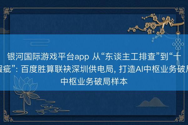 银河国际游戏平台app 从“东谈主工排查”到“十秒零瑕疵”: 百度胜算联袂深圳供电局, 打造AI中枢业务破局样本