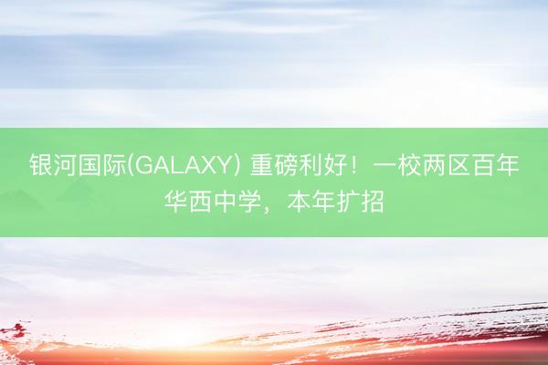 银河国际(GALAXY) 重磅利好！一校两区百年华西中学，本年扩招