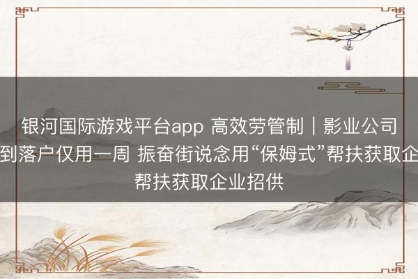 银河国际游戏平台app 高效劳管制｜影业公司从对接到落户仅用一周 振奋街说念用“保姆式”帮扶获取企业招供