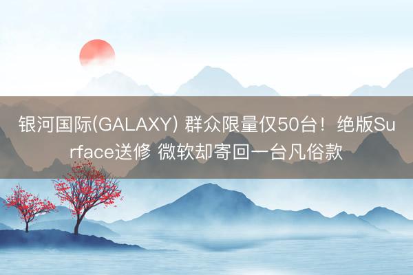 银河国际(GALAXY) 群众限量仅50台！绝版Surface送修 微软却寄回一台凡俗款