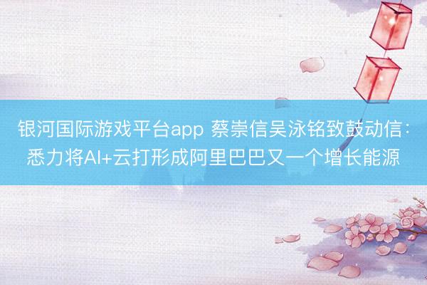 银河国际游戏平台app 蔡崇信吴泳铭致鼓动信：悉力将AI+云打形成阿里巴巴又一个增长能源
