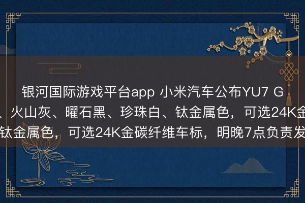 银河国际游戏平台app 小米汽车公布YU7 GT五款外不雅:车厘子红、火山灰、曜石黑、珍珠白、钛金属色,可选24K金碳纤维车标,明晚7点负责发布