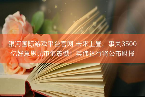 银河国际游戏平台官网 未来上昼，事关3500亿好意思元市值震憾！英伟达行将公布财报