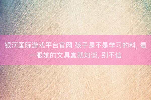 银河国际游戏平台官网 孩子是不是学习的料， 看一眼她的文具盒就知谈， 别不信