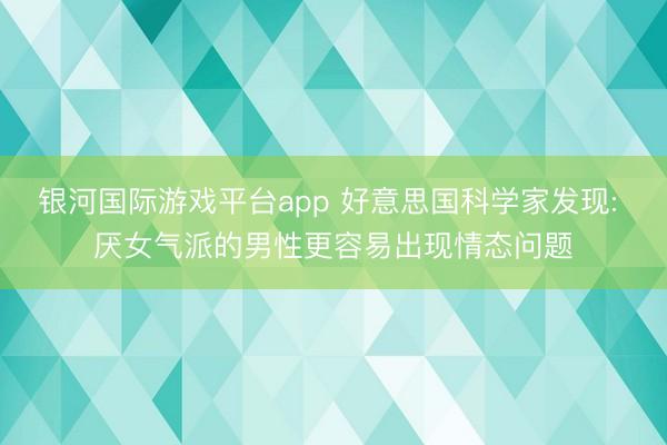 银河国际游戏平台app 好意思国科学家发现: 厌女气派的男性更容易出现情态问题