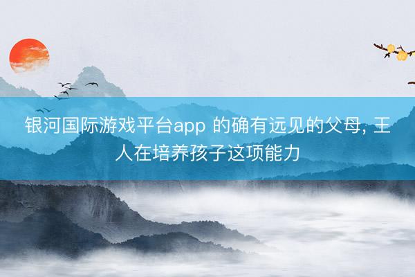 银河国际游戏平台app 的确有远见的父母， 王人在培养孩子这项能力