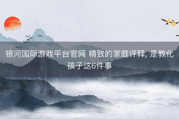 银河国际游戏平台官网 精致的家庭评释，<a href=