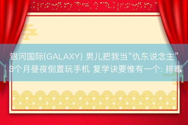 银河国际(GALAXY) 男儿把我当“仇东说念主” 3个月昼夜倒置玩手机 复学诀要惟有一个: 排毒