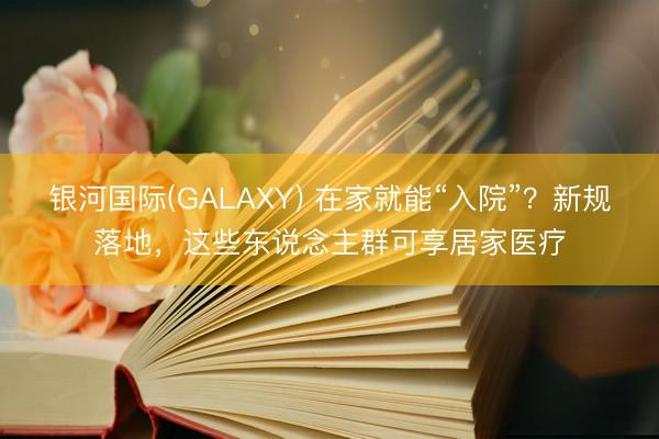 银河国际(GALAXY) 在家就能“入院”？新规落地，这些东说念主群可享居家医疗