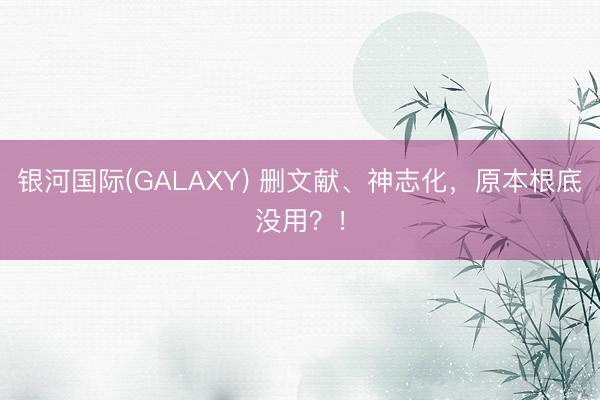 银河国际(GALAXY) 删文献、神志化，原本根底没用？！