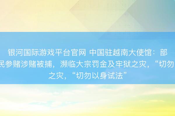 银河国际游戏平台官网 中国驻越南大使馆：部分在越公民参赌涉赌被捕，濒临大宗罚金及牢狱之灾，“切勿以身试法”