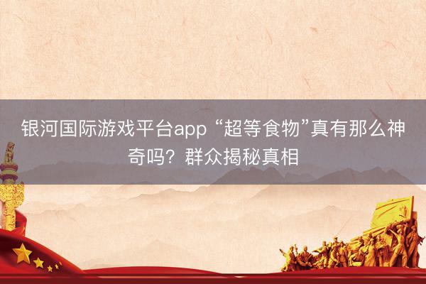 银河国际游戏平台app “超等食物”真有那么神奇吗？群众揭秘真相
