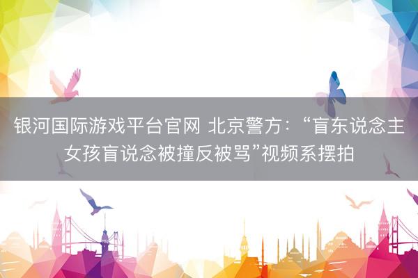 银河国际游戏平台官网 北京警方：“盲东说念主女孩盲说念被撞反被骂”视频系摆拍