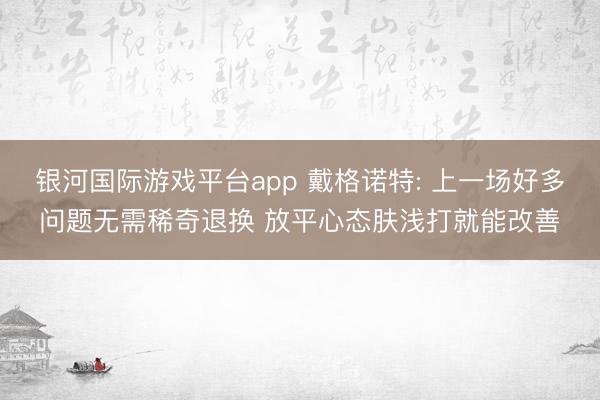 银河国际游戏平台app 戴格诺特: 上一场好多问题无需稀奇退换 放平心态肤浅打就能改善