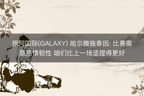 银河国际(GALAXY) 哈尔滕施泰因: 比赛需要热情韧性 咱们比上一场坚捏得更好