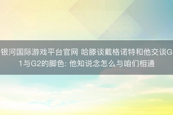 银河国际游戏平台官网 哈滕谈戴格诺特和他交谈G1与G2的脚色: 他知说念怎么与咱们相通
